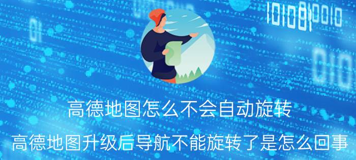 高德地图怎么不会自动旋转 高德地图升级后导航不能旋转了是怎么回事？